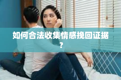 如何合法收集情感挽回证据？