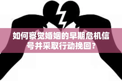 如何察觉婚姻的早期危机信号并采取行动挽回？