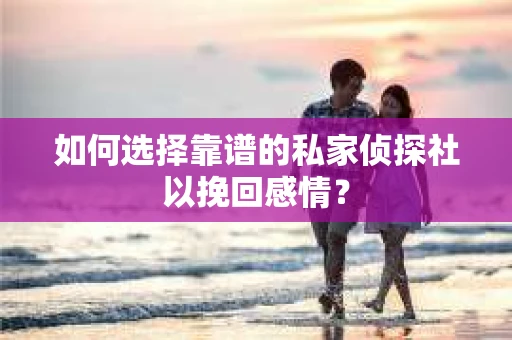 如何选择靠谱的私家侦探社以挽回感情？