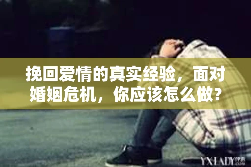 挽回爱情的真实经验,面对婚姻危机,你应该怎么做? 挽回爱情的真实经验,面对婚姻危机,你应该怎么做?