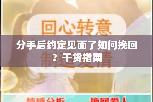 分手后约定见面了如何挽回？干货指南