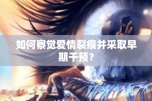 如何察觉爱情裂痕并采取早期干预? 如何察觉爱情裂痕并采取早期干预?