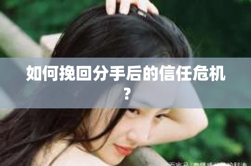 如何挽回分手后的信任危机? 如何挽回分手后的信任危机?
