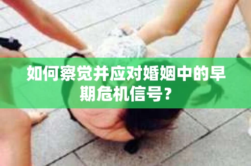 如何察觉并应对婚姻中的早期危机信号? 如何察觉并应对婚姻中的早期危机信号?