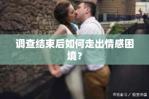 调查结束后如何走出情感困境? 调查结束后如何走出情感困境?