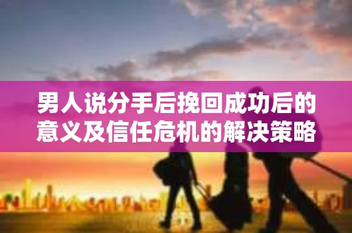 男人说分手后挽回成功后的意义及信任危机的解决策略