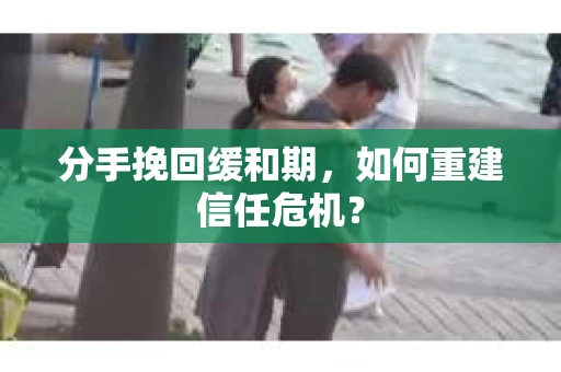 分手挽回缓和期，如何重建信任危机？