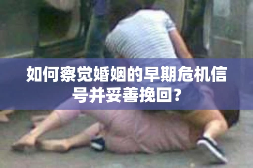 如何察觉婚姻的早期危机信号并妥善挽回? 如何察觉婚姻的早期危机信号并妥善挽回?