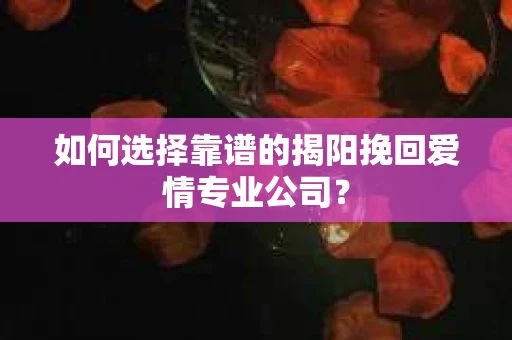 如何选择靠谱的揭阳挽回爱情专业公司？