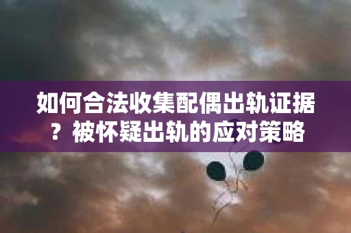 如何合法收集配偶出轨证据？被怀疑出轨的应对策略