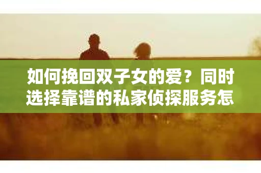 如何挽回双子女的爱?同时选择靠谱的私家侦探服务怎么办? 如何挽回双子女的爱?同时选择靠谱的私家侦探服务怎么办?