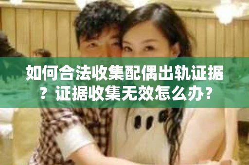 如何合法收集配偶出轨证据?证据收集无效怎么办? 如何合法收集配偶出轨证据?证据收集无效怎么办?