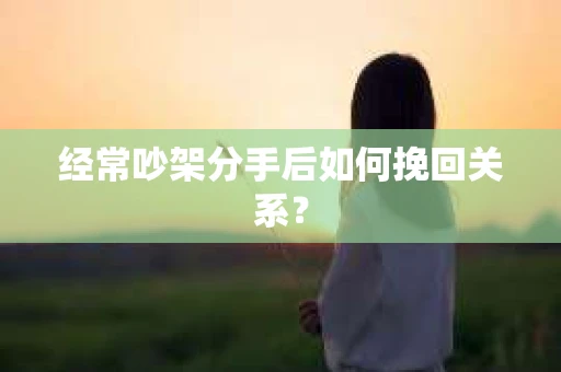 经常吵架分手后如何挽回关系？