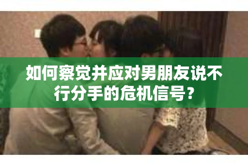 如何察觉并应对男朋友说不行分手的危机信号？