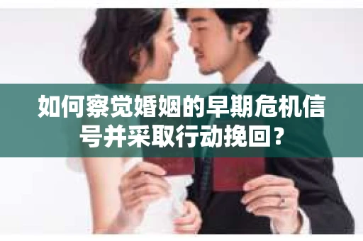 如何察觉婚姻的早期危机信号并采取行动挽回？