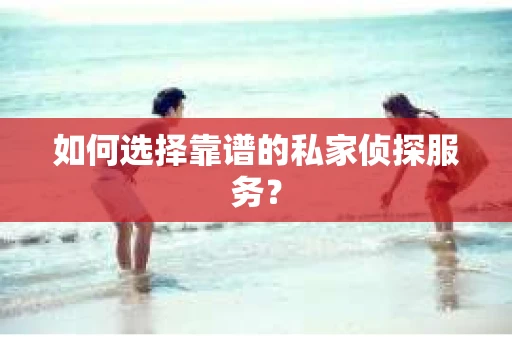 如何选择靠谱的私家侦探服务？