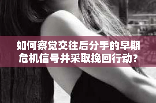 如何察觉交往后分手的早期危机信号并采取挽回行动？