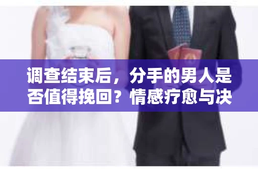 调查结束后，分手的男人是否值得挽回？情感疗愈与决策之路