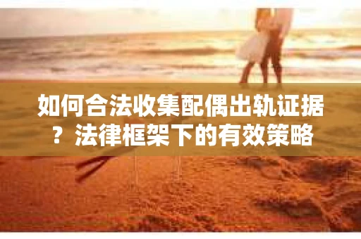 如何合法收集配偶出轨证据？法律框架下的有效策略