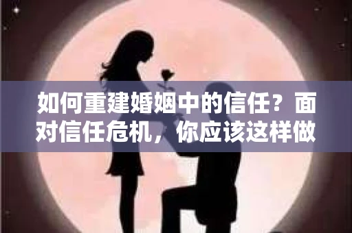 如何重建婚姻中的信任？面对信任危机，你应该这样做