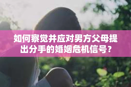 如何察觉并应对男方父母提出分手的婚姻危机信号？