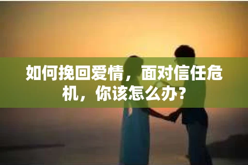 如何挽回爱情，面对信任危机，你该怎么办？