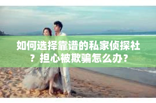 如何选择靠谱的私家侦探社？担心被欺骗怎么办？