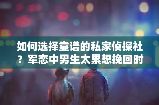 如何选择靠谱的私家侦探社？军恋中男生太累想挽回时怎么办？