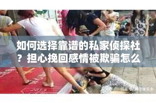 如何选择靠谱的私家侦探社？担心挽回感情被欺骗怎么办？
