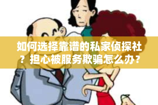 如何选择靠谱的私家侦探社？担心被服务欺骗怎么办？