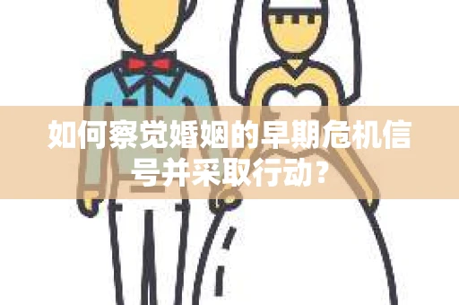 如何察觉婚姻的早期危机信号并采取行动？