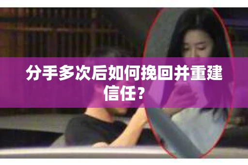 分手多次后如何挽回并重建信任？