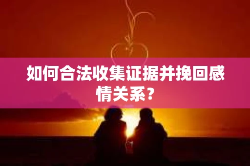 如何合法收集证据并挽回感情关系？