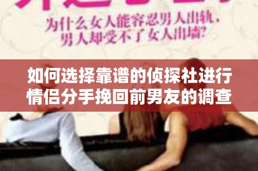 如何选择靠谱的侦探社进行情侣分手挽回前男友的调查？