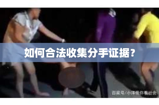 如何合法收集分手证据? 如何合法收集分手证据?