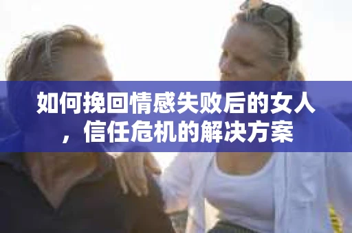 如何挽回情感失败后的女人，信任危机的解决方案