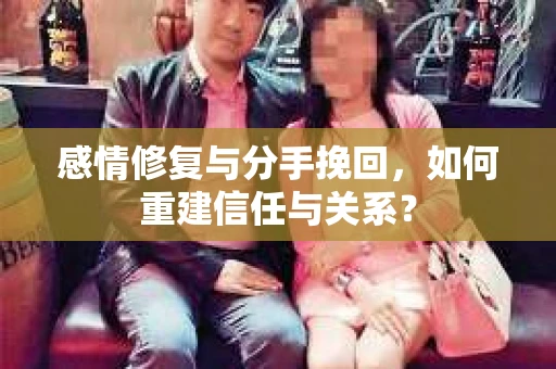 感情修复与分手挽回，如何重建信任与关系？