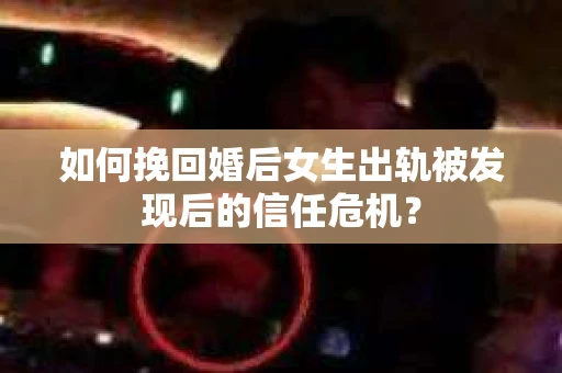 如何挽回婚后女生出轨被发现后的信任危机？