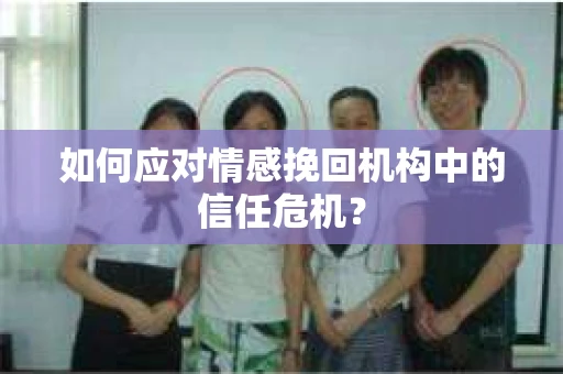 如何应对情感挽回机构中的信任危机? 如何应对情感挽回机构中的信任危机?