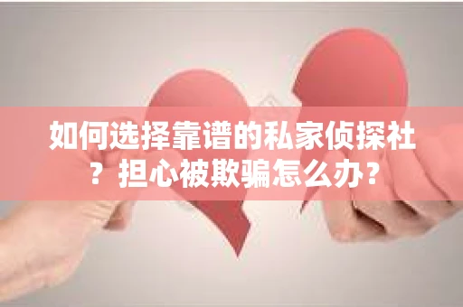 如何选择靠谱的私家侦探社？担心被欺骗怎么办？