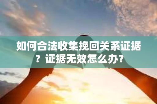 如何合法收集挽回关系证据？证据无效怎么办？