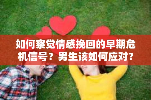 如何察觉情感挽回的早期危机信号？男生该如何应对？
