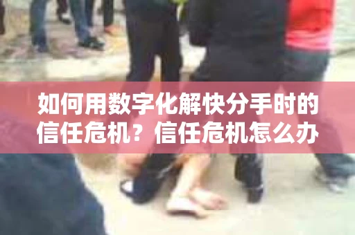 如何用数字化解快分手时的信任危机？信任危机怎么办？
