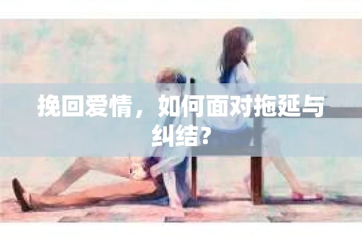 挽回爱情，如何面对拖延与纠结？