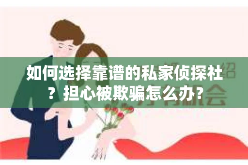 如何选择靠谱的私家侦探社？担心被欺骗怎么办？
