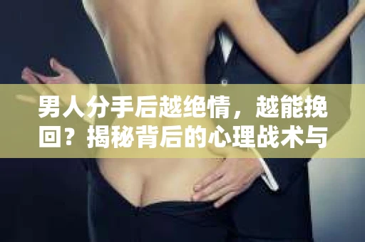 男人分手后越绝情，越能挽回？揭秘背后的心理战术与实际操作