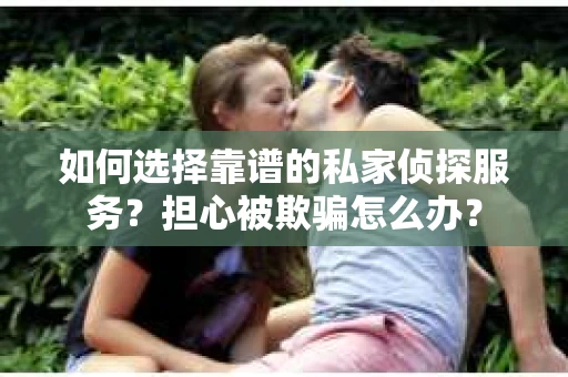 如何选择靠谱的私家侦探服务？担心被欺骗怎么办？