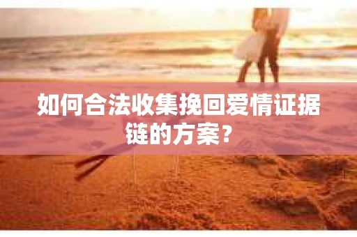 如何合法收集挽回爱情证据链的方案？