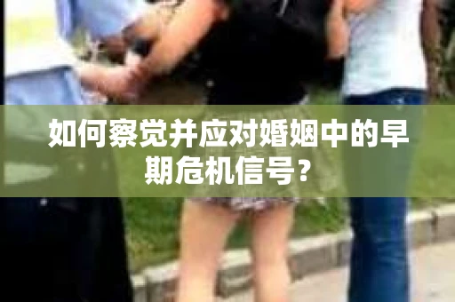如何察觉并应对婚姻中的早期危机信号？