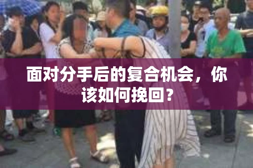 面对分手后的复合机会，你该如何挽回？